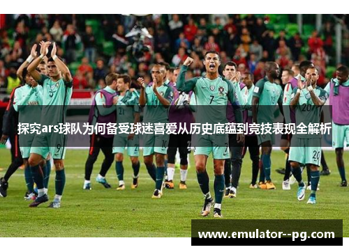 探究ars球队为何备受球迷喜爱从历史底蕴到竞技表现全解析
