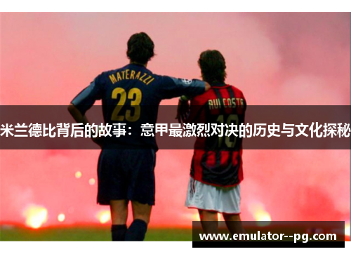 米兰德比背后的故事:意甲最激烈对决的历史与文化探秘 米兰德比背后的故事:意甲最激烈对决的历史与文化探秘