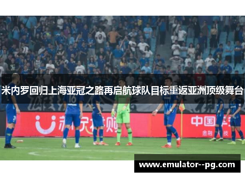 米内罗回归上海亚冠之路再启航球队目标重返亚洲顶级舞台 米内罗回归上海亚冠之路再启航球队目标重返亚洲顶级舞台