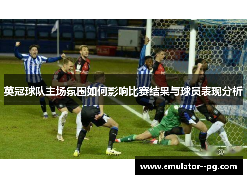 英冠球队主场氛围如何影响比赛结果与球员表现分析