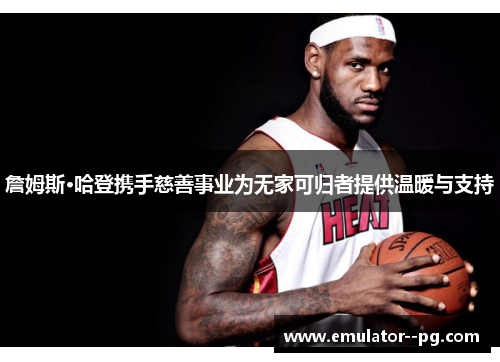 詹姆斯·哈登携手慈善事业为无家可归者提供温暖与支持 詹姆斯·哈登携手慈善事业为无家可归者提供温暖与支持