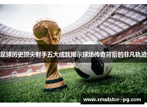 足球历史顶尖射手五大成就揭示球场传奇背后的非凡轨迹 足球历史顶尖射手五大成就揭示球场传奇背后的非凡轨迹