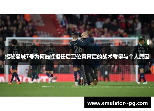 揭秘曼城7号为何选择担任后卫位置背后的战术考量与个人原因 揭秘曼城7号为何选择担任后卫位置背后的战术考量与个人原因