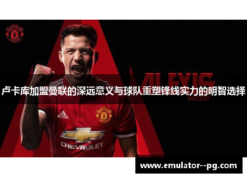 卢卡库加盟曼联的深远意义与球队重塑锋线实力的明智选择 卢卡库加盟曼联的深远意义与球队重塑锋线实力的明智选择