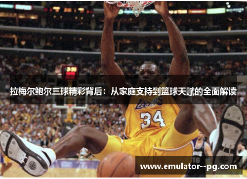 拉梅尔鲍尔三球精彩背后:从家庭支持到篮球天赋的全面解读 拉梅尔鲍尔三球精彩背后:从家庭支持到篮球天赋的全面解读