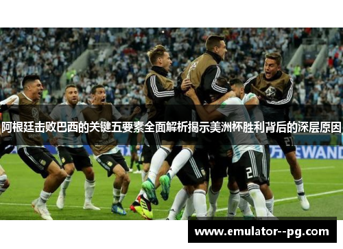 阿根廷击败巴西的关键五要素全面解析揭示美洲杯胜利背后的深层原因 阿根廷击败巴西的关键五要素全面解析揭示美洲杯胜利背后的深层原因