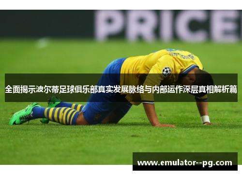 全面揭示波尔蒂足球俱乐部真实发展脉络与内部运作深层真相解析篇 全面揭示波尔蒂足球俱乐部真实发展脉络与内部运作深层真相解析篇