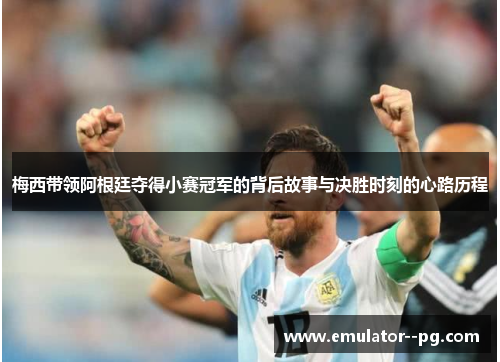 梅西带领阿根廷夺得小赛冠军的背后故事与决胜时刻的心路历程