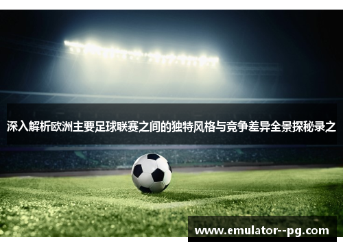 深入解析欧洲主要足球联赛之间的独特风格与竞争差异全景探秘录之