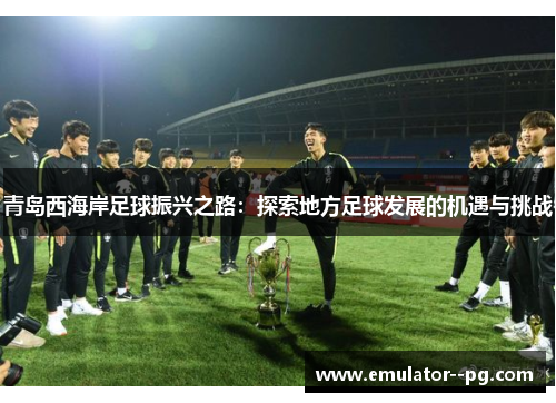 青岛西海岸足球振兴之路：探索地方足球发展的机遇与挑战