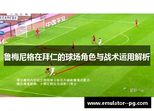 鲁梅尼格在拜仁的球场角色与战术运用解析