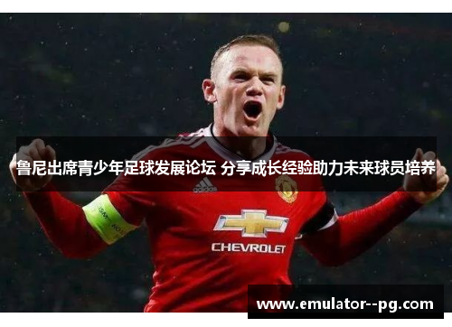 鲁尼出席青少年足球发展论坛 分享成长经验助力未来球员培养