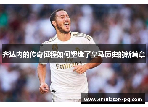 齐达内的传奇征程如何塑造了皇马历史的新篇章