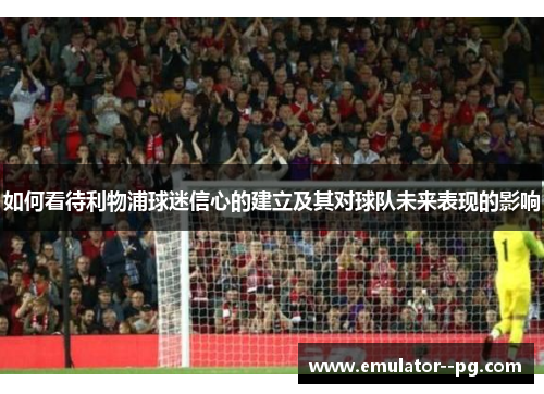 如何看待利物浦球迷信心的建立及其对球队未来表现的影响