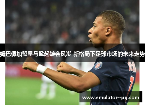 姆巴佩加盟皇马掀起转会风潮 新格局下足球市场的未来走势