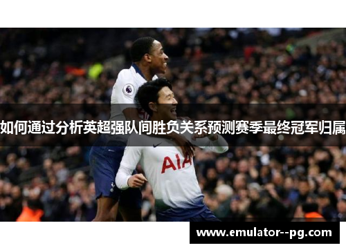 如何通过分析英超强队间胜负关系预测赛季最终冠军归属