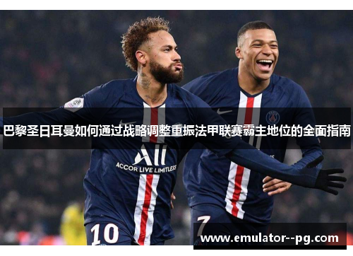 巴黎圣日耳曼如何通过战略调整重振法甲联赛霸主地位的全面指南