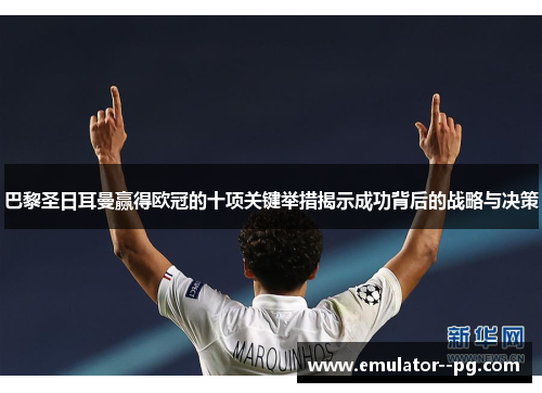 巴黎圣日耳曼赢得欧冠的十项关键举措揭示成功背后的战略与决策