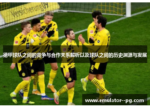 德甲球队之间的竞争与合作关系解析以及球队之间的历史渊源与发展