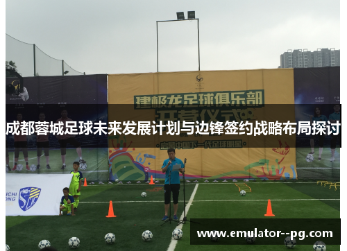 成都蓉城足球未来发展计划与边锋签约战略布局探讨