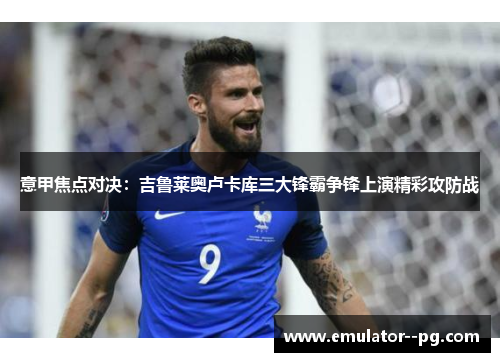 意甲焦点对决：吉鲁莱奥卢卡库三大锋霸争锋上演精彩攻防战