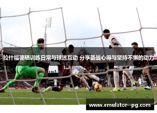 拉什福德晒训练日常与球迷互动 分享备战心得与坚持不懈的动力