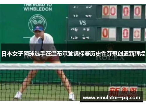 日本女子网球选手在温布尔登锦标赛历史性夺冠创造新辉煌