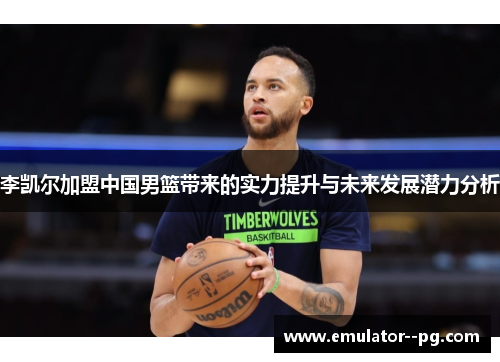 李凯尔加盟中国男篮带来的实力提升与未来发展潜力分析