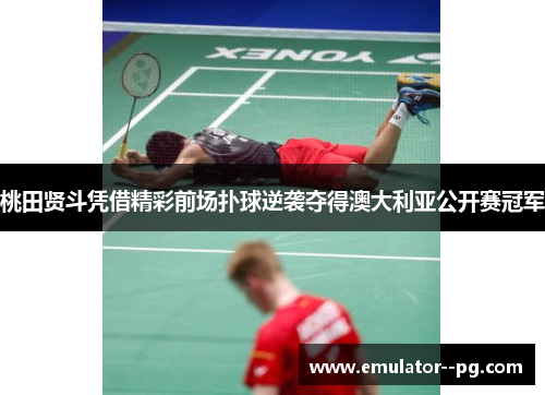桃田贤斗凭借精彩前场扑球逆袭夺得澳大利亚公开赛冠军