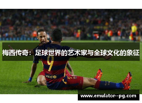 梅西传奇：足球世界的艺术家与全球文化的象征