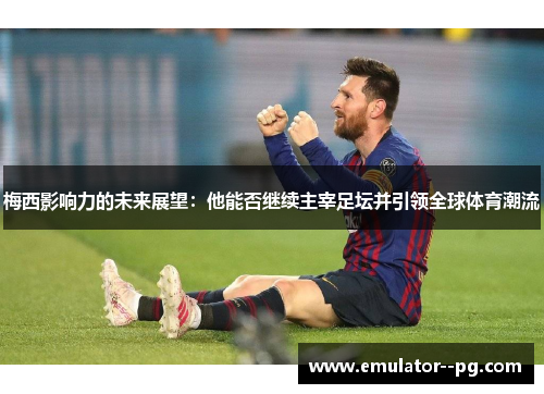 梅西影响力的未来展望：他能否继续主宰足坛并引领全球体育潮流