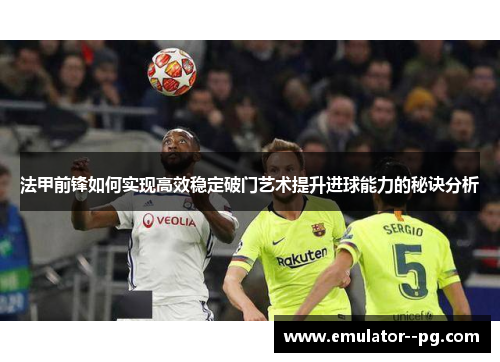 法甲前锋如何实现高效稳定破门艺术提升进球能力的秘诀分析