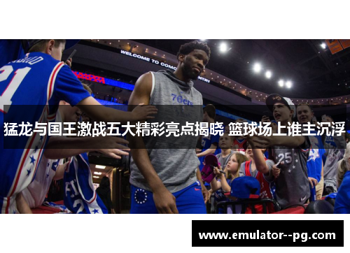猛龙与国王激战五大精彩亮点揭晓 篮球场上谁主沉浮