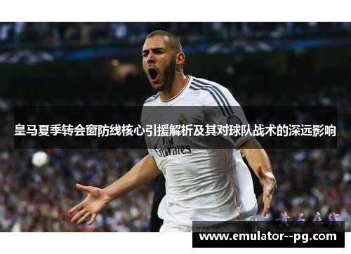 皇马夏季转会窗防线核心引援解析及其对球队战术的深远影响