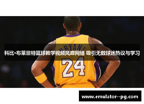 科比·布莱恩特篮球教学视频风靡网络 吸引无数球迷热议与学习