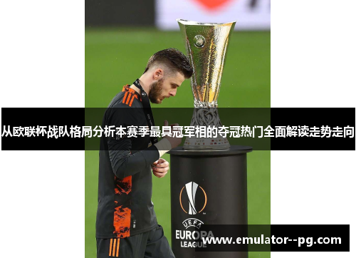 从欧联杯战队格局分析本赛季最具冠军相的夺冠热门全面解读走势走向
