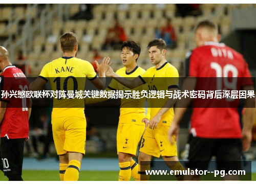 孙兴慜欧联杯对阵曼城关键数据揭示胜负逻辑与战术密码背后深层因果