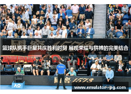 篮球队携手巨星共庆胜利时刻 展现荣耀与拼搏的完美结合