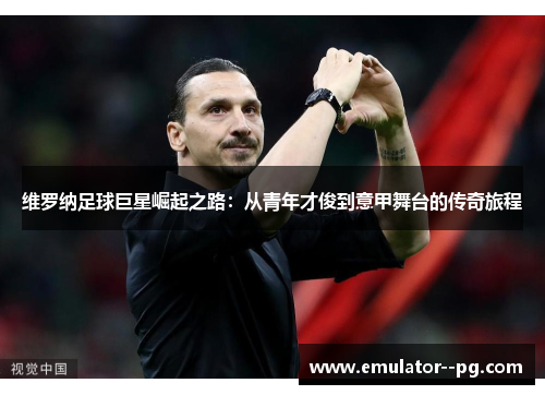 维罗纳足球巨星崛起之路:从青年才俊到意甲舞台的传奇旅程 维罗纳足球巨星崛起之路:从青年才俊到意甲舞台的传奇旅程