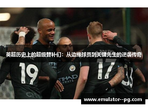 英超历史上的超级替补们:从边缘球员到关键先生的逆袭传奇 英超历史上的超级替补们:从边缘球员到关键先生的逆袭传奇