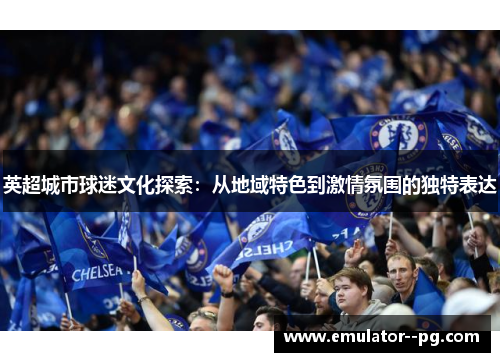 英超城市球迷文化探索:从地域特色到激情氛围的独特表达 英超城市球迷文化探索:从地域特色到激情氛围的独特表达