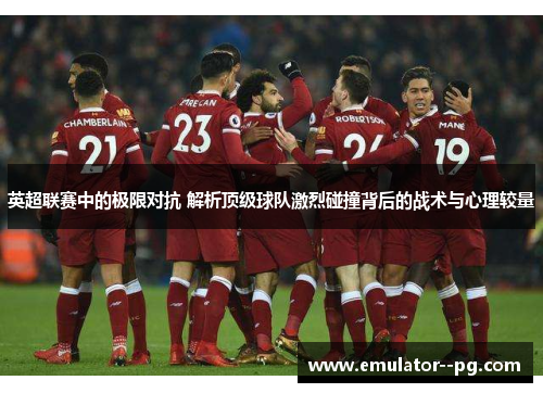 英超联赛中的极限对抗 解析顶级球队激烈碰撞背后的战术与心理较量 英超联赛中的极限对抗 解析顶级球队激烈碰撞背后的战术与心理较量