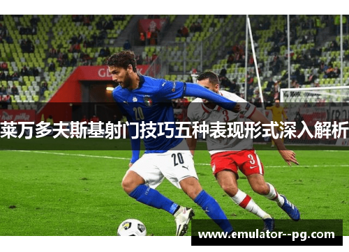 莱万多夫斯基射门技巧五种表现形式深入解析 莱万多夫斯基射门技巧五种表现形式深入解析