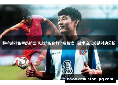 萨拉赫对阵里昂的西甲攻防影响力全景解读与战术启示关键对决分析 萨拉赫对阵里昂的西甲攻防影响力全景解读与战术启示关键对决分析