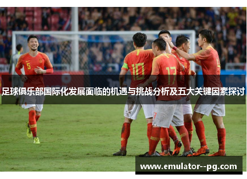 足球俱乐部国际化发展面临的机遇与挑战分析及五大关键因素探讨