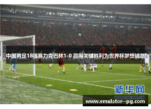 中国男足18强赛力克巴林1-0 赢得关键胜利为世界杯梦想铺路 中国男足18强赛力克巴林1-0 赢得关键胜利为世界杯梦想铺路
