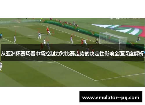 从亚洲杯赛场看中场控制力对比赛走势的决定性影响全面深度解析
