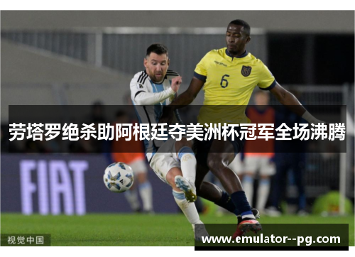 劳塔罗绝杀助阿根廷夺美洲杯冠军全场沸腾 劳塔罗绝杀助阿根廷夺美洲杯冠军全场沸腾