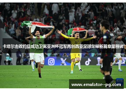 卡塔尔击败约旦成功卫冕亚洲杯冠军再创西亚足球荣耀新篇章里程碑 卡塔尔击败约旦成功卫冕亚洲杯冠军再创西亚足球荣耀新篇章里程碑