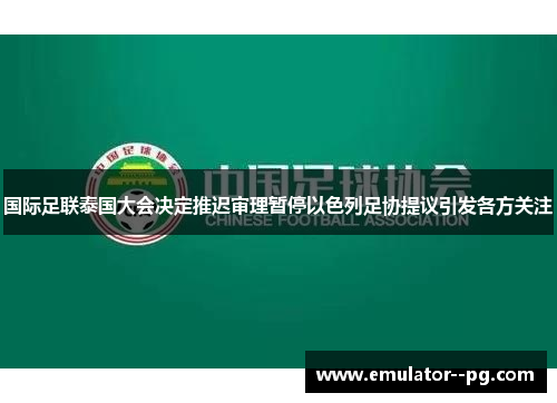 国际足联泰国大会决定推迟审理暂停以色列足协提议引发各方关注